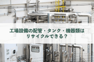 産業機器スクラップ|工場設備の配管・タンク・機器類はリサイクルできる？
