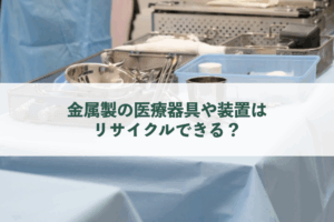 医療機器スクラップ|金属製の医療器具や装置はリサイクルできる？